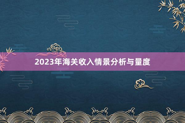 2023年海关收入情景分析与量度