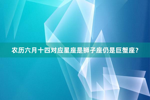 农历六月十四对应星座是狮子座仍是巨蟹座？